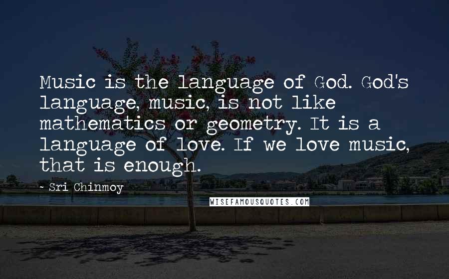 Sri Chinmoy Quotes: Music is the language of God. God's language, music, is not like mathematics or geometry. It is a language of love. If we love music, that is enough.
