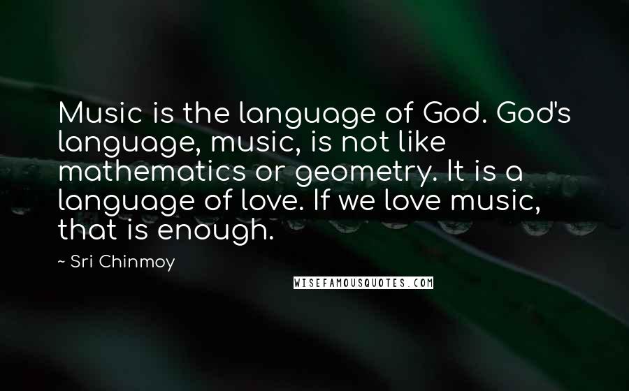 Sri Chinmoy Quotes: Music is the language of God. God's language, music, is not like mathematics or geometry. It is a language of love. If we love music, that is enough.
