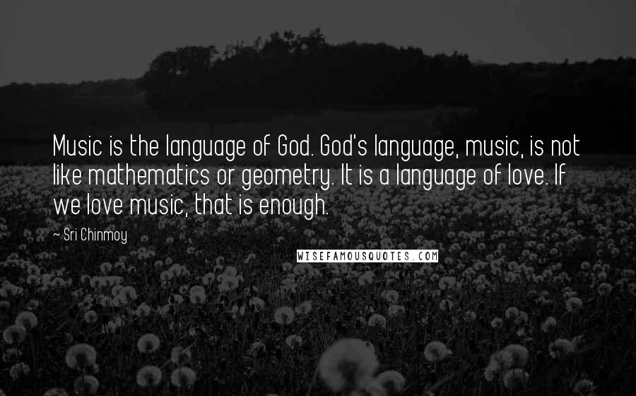 Sri Chinmoy Quotes: Music is the language of God. God's language, music, is not like mathematics or geometry. It is a language of love. If we love music, that is enough.