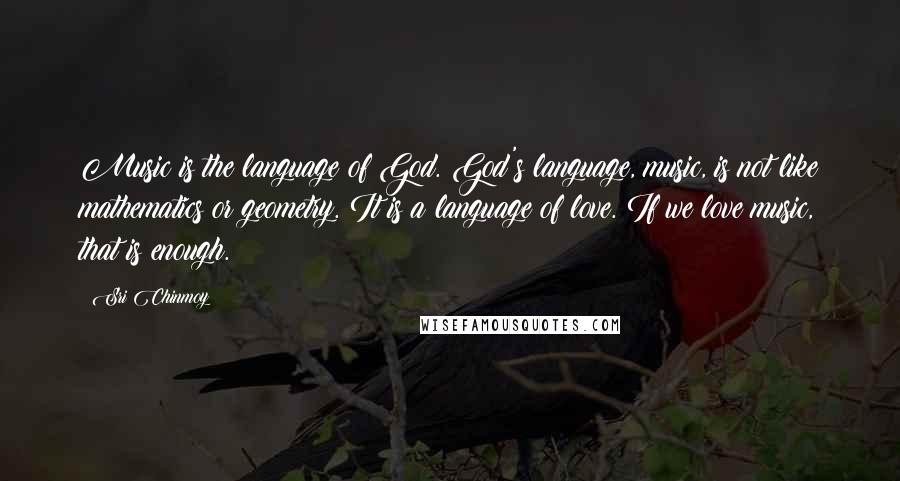Sri Chinmoy Quotes: Music is the language of God. God's language, music, is not like mathematics or geometry. It is a language of love. If we love music, that is enough.