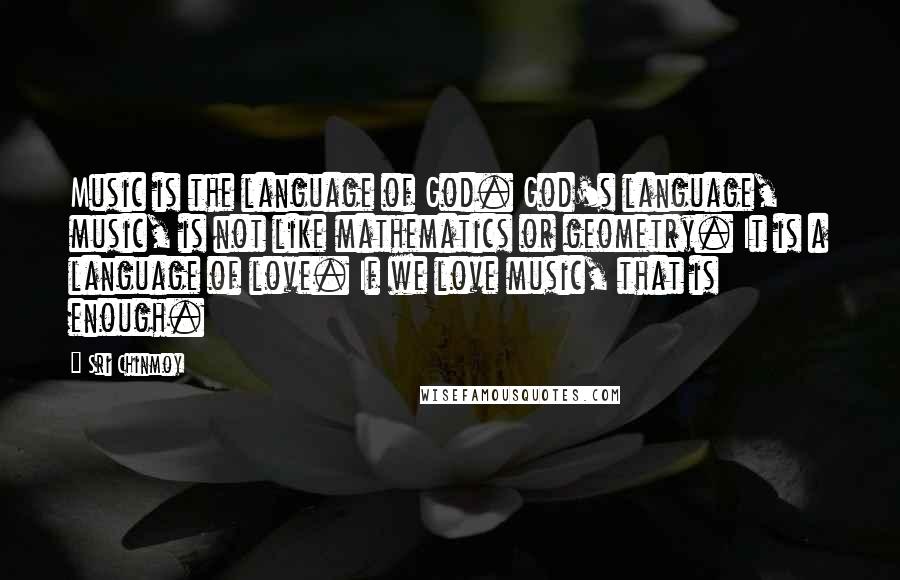 Sri Chinmoy Quotes: Music is the language of God. God's language, music, is not like mathematics or geometry. It is a language of love. If we love music, that is enough.