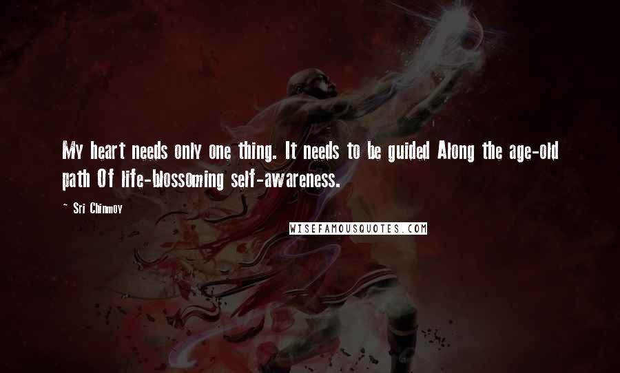 Sri Chinmoy Quotes: My heart needs only one thing. It needs to be guided Along the age-old path Of life-blossoming self-awareness.