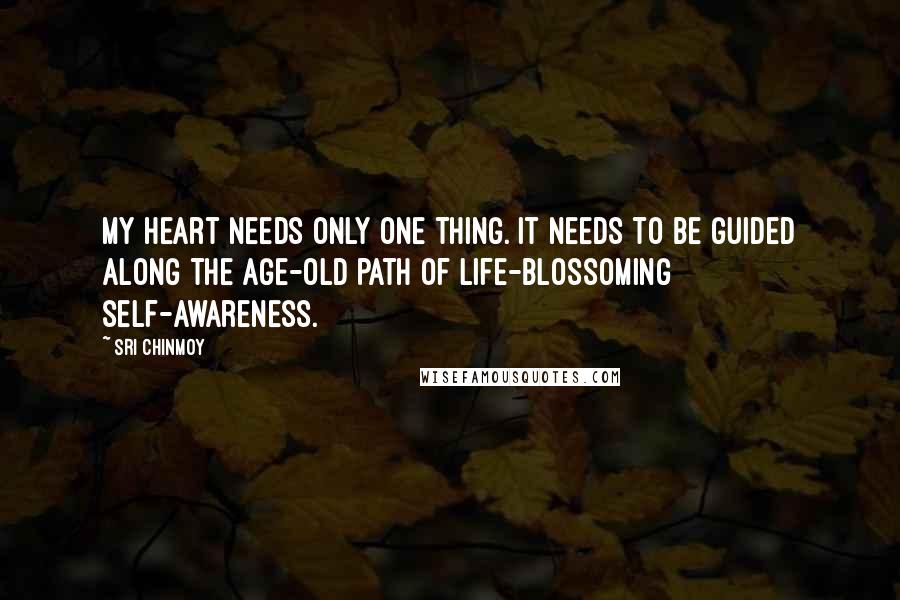 Sri Chinmoy Quotes: My heart needs only one thing. It needs to be guided Along the age-old path Of life-blossoming self-awareness.