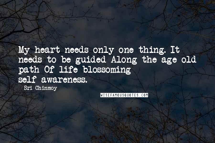 Sri Chinmoy Quotes: My heart needs only one thing. It needs to be guided Along the age-old path Of life-blossoming self-awareness.