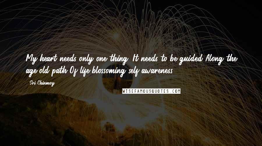 Sri Chinmoy Quotes: My heart needs only one thing. It needs to be guided Along the age-old path Of life-blossoming self-awareness.