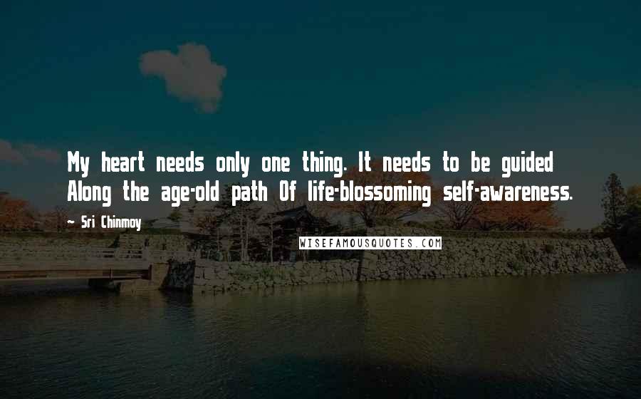 Sri Chinmoy Quotes: My heart needs only one thing. It needs to be guided Along the age-old path Of life-blossoming self-awareness.