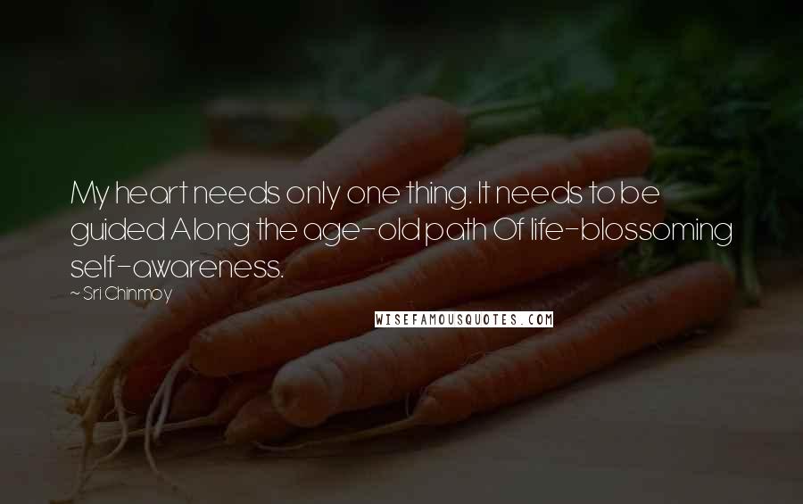 Sri Chinmoy Quotes: My heart needs only one thing. It needs to be guided Along the age-old path Of life-blossoming self-awareness.