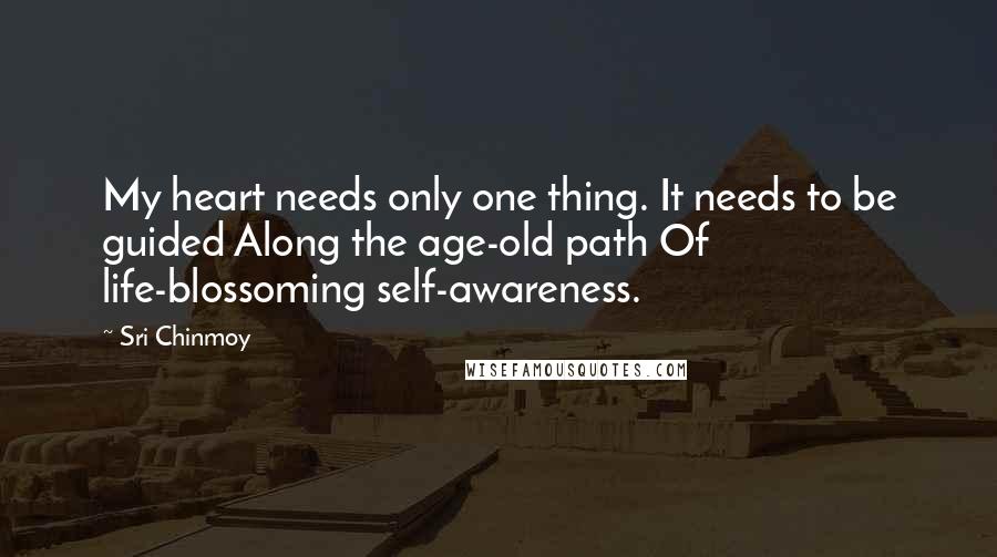 Sri Chinmoy Quotes: My heart needs only one thing. It needs to be guided Along the age-old path Of life-blossoming self-awareness.