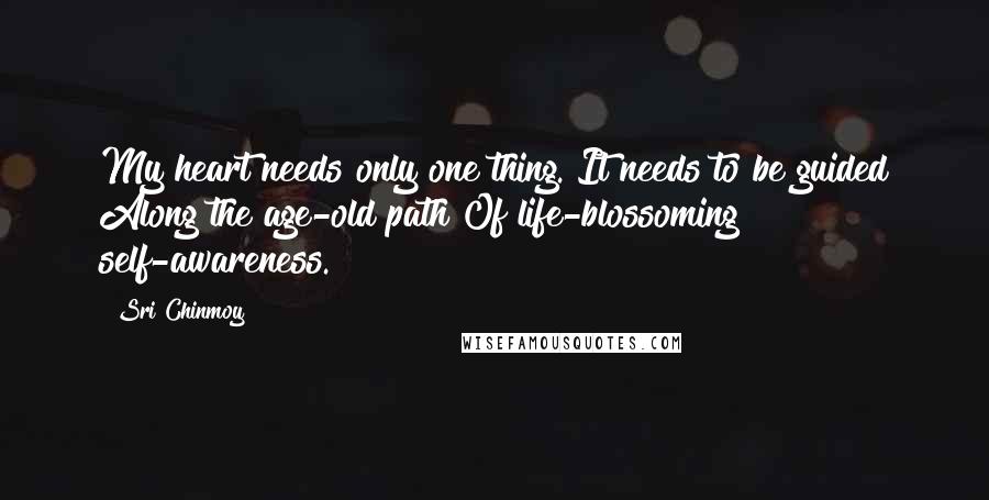 Sri Chinmoy Quotes: My heart needs only one thing. It needs to be guided Along the age-old path Of life-blossoming self-awareness.