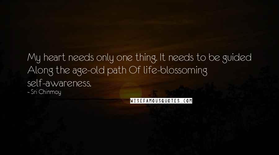 Sri Chinmoy Quotes: My heart needs only one thing. It needs to be guided Along the age-old path Of life-blossoming self-awareness.