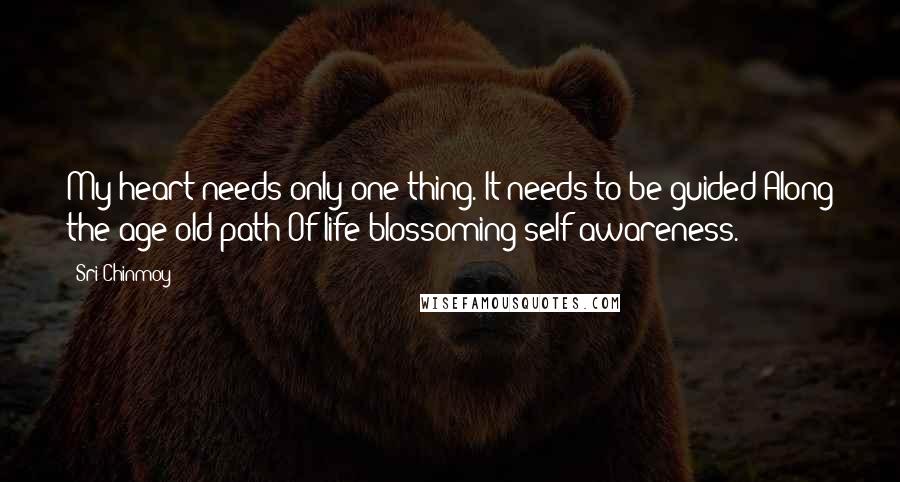 Sri Chinmoy Quotes: My heart needs only one thing. It needs to be guided Along the age-old path Of life-blossoming self-awareness.