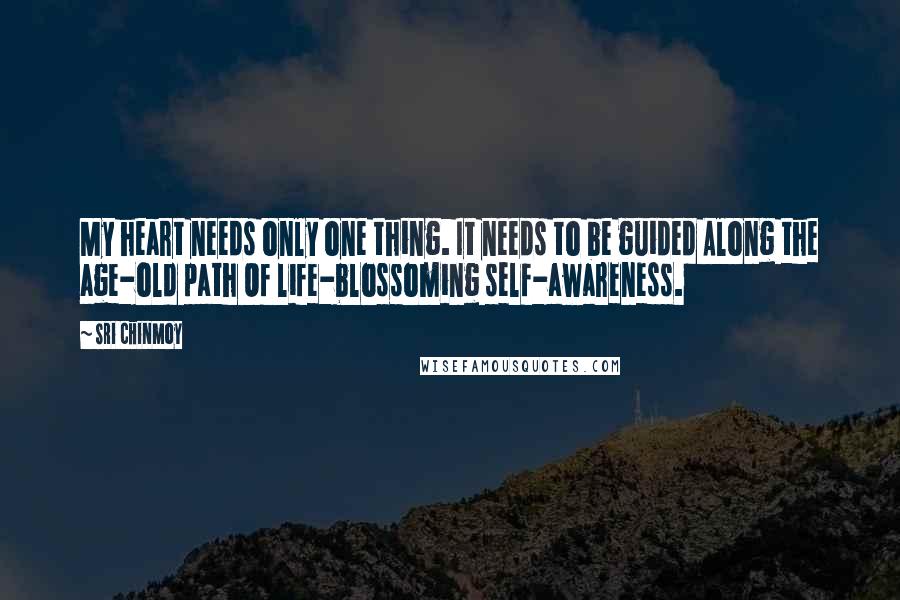 Sri Chinmoy Quotes: My heart needs only one thing. It needs to be guided Along the age-old path Of life-blossoming self-awareness.