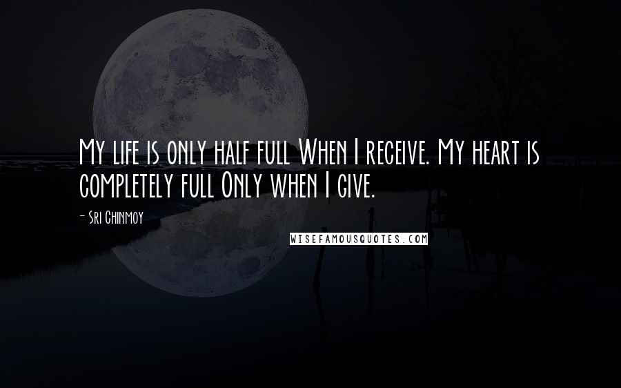 Sri Chinmoy Quotes: My life is only half full When I receive. My heart is completely full Only when I give.