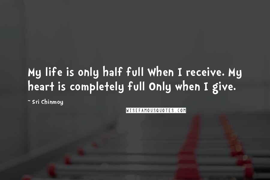 Sri Chinmoy Quotes: My life is only half full When I receive. My heart is completely full Only when I give.