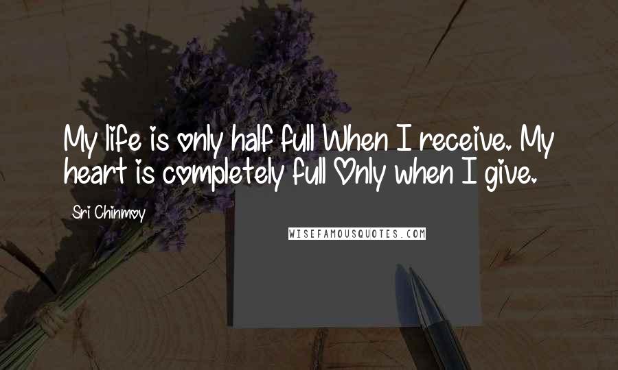 Sri Chinmoy Quotes: My life is only half full When I receive. My heart is completely full Only when I give.