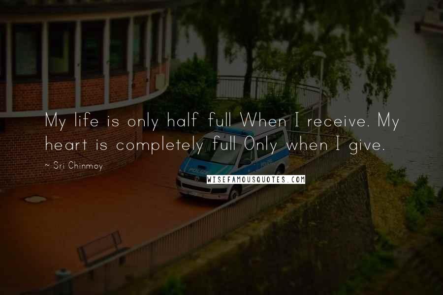 Sri Chinmoy Quotes: My life is only half full When I receive. My heart is completely full Only when I give.