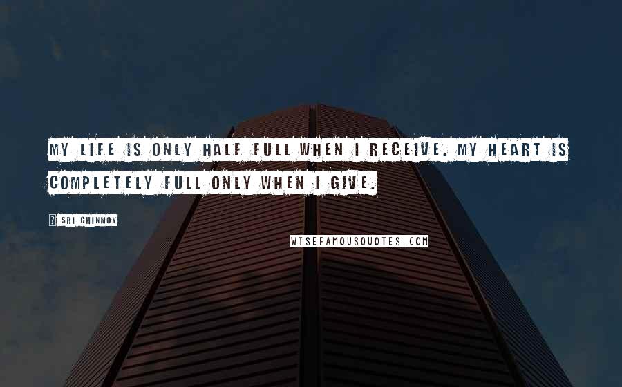 Sri Chinmoy Quotes: My life is only half full When I receive. My heart is completely full Only when I give.