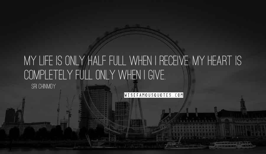 Sri Chinmoy Quotes: My life is only half full When I receive. My heart is completely full Only when I give.