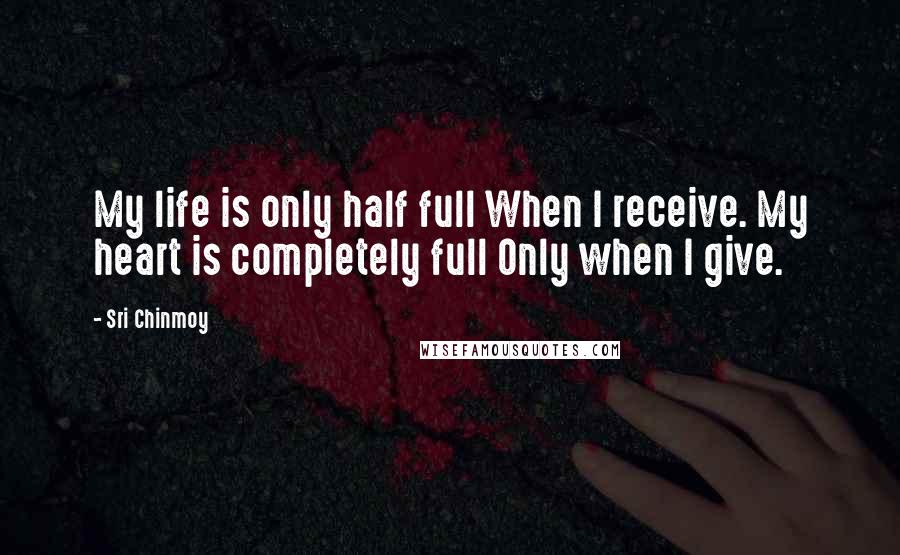 Sri Chinmoy Quotes: My life is only half full When I receive. My heart is completely full Only when I give.