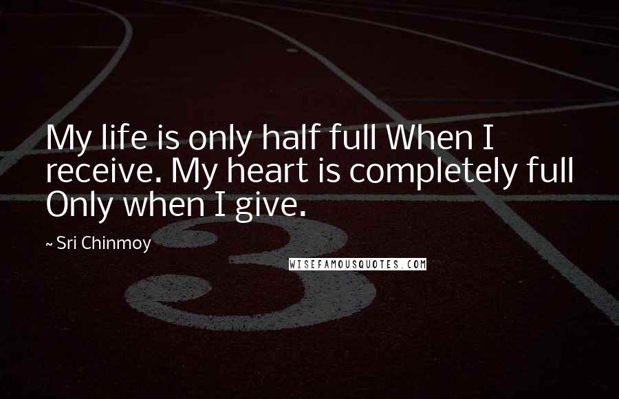 Sri Chinmoy Quotes: My life is only half full When I receive. My heart is completely full Only when I give.