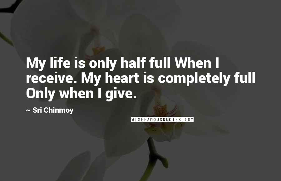 Sri Chinmoy Quotes: My life is only half full When I receive. My heart is completely full Only when I give.