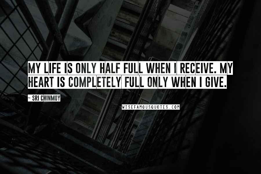Sri Chinmoy Quotes: My life is only half full When I receive. My heart is completely full Only when I give.