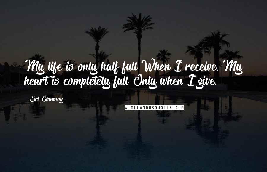 Sri Chinmoy Quotes: My life is only half full When I receive. My heart is completely full Only when I give.