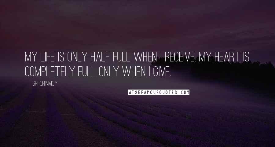 Sri Chinmoy Quotes: My life is only half full When I receive. My heart is completely full Only when I give.