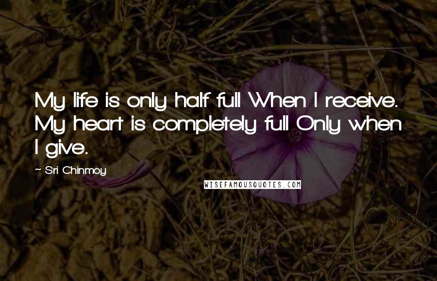 Sri Chinmoy Quotes: My life is only half full When I receive. My heart is completely full Only when I give.