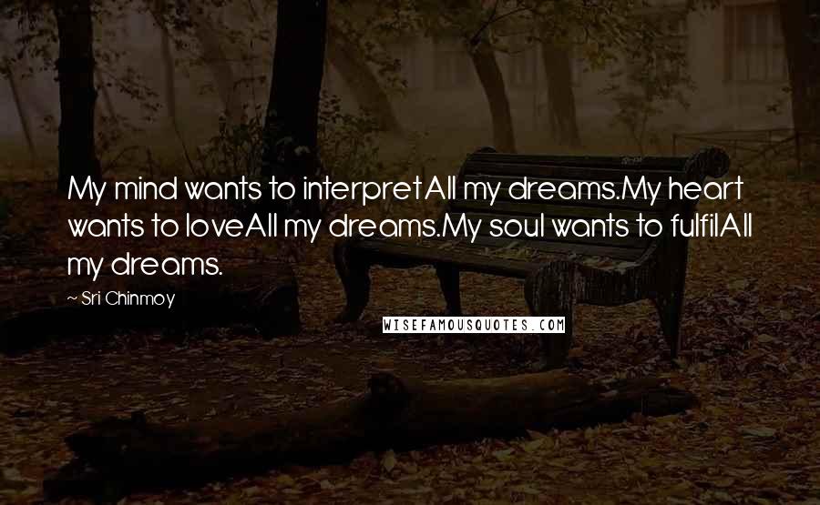 Sri Chinmoy Quotes: My mind wants to interpretAll my dreams.My heart wants to loveAll my dreams.My soul wants to fulfilAll my dreams.