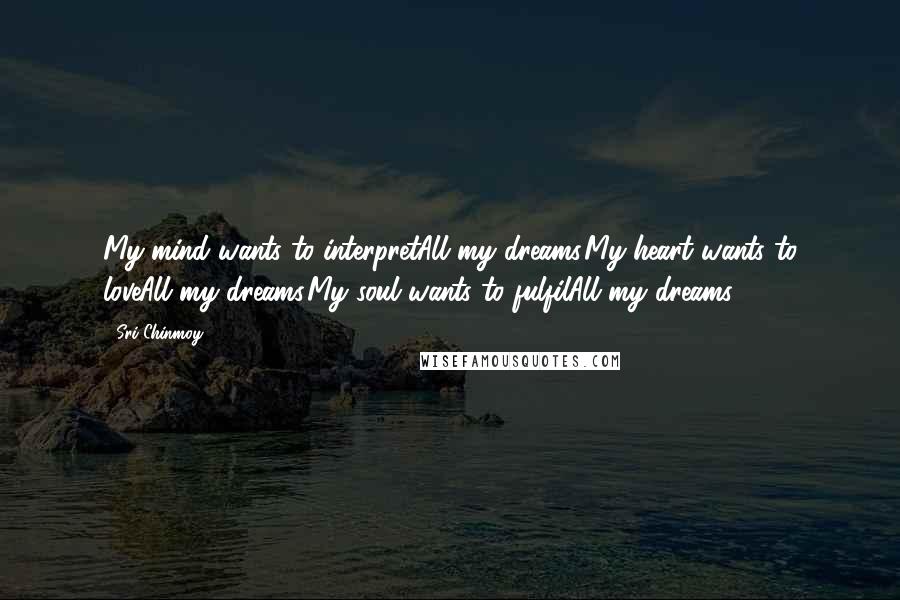 Sri Chinmoy Quotes: My mind wants to interpretAll my dreams.My heart wants to loveAll my dreams.My soul wants to fulfilAll my dreams.