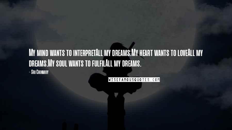 Sri Chinmoy Quotes: My mind wants to interpretAll my dreams.My heart wants to loveAll my dreams.My soul wants to fulfilAll my dreams.