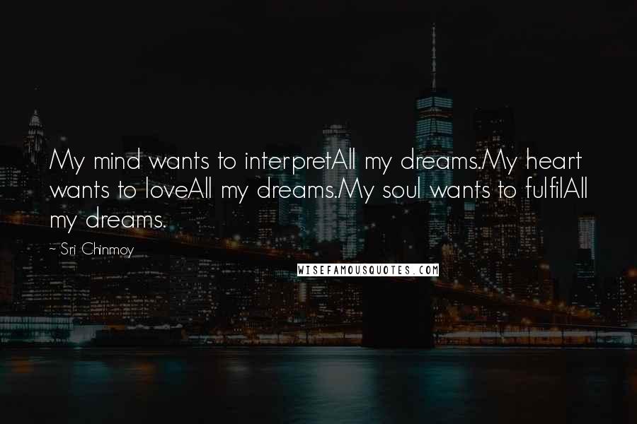 Sri Chinmoy Quotes: My mind wants to interpretAll my dreams.My heart wants to loveAll my dreams.My soul wants to fulfilAll my dreams.