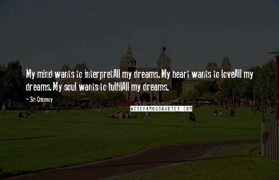 Sri Chinmoy Quotes: My mind wants to interpretAll my dreams.My heart wants to loveAll my dreams.My soul wants to fulfilAll my dreams.