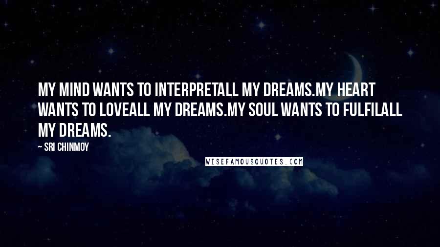 Sri Chinmoy Quotes: My mind wants to interpretAll my dreams.My heart wants to loveAll my dreams.My soul wants to fulfilAll my dreams.