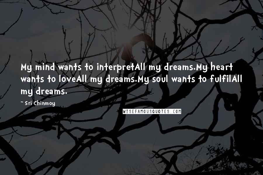 Sri Chinmoy Quotes: My mind wants to interpretAll my dreams.My heart wants to loveAll my dreams.My soul wants to fulfilAll my dreams.