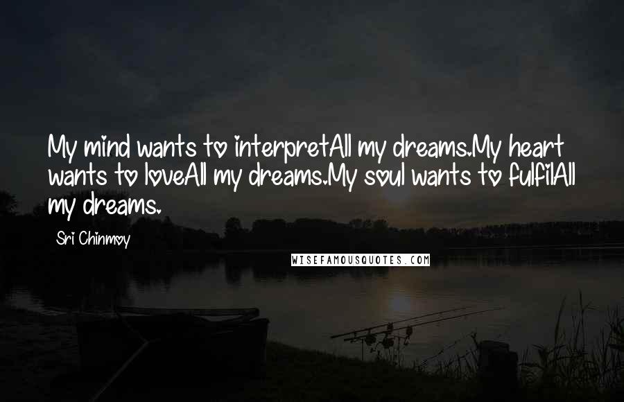 Sri Chinmoy Quotes: My mind wants to interpretAll my dreams.My heart wants to loveAll my dreams.My soul wants to fulfilAll my dreams.