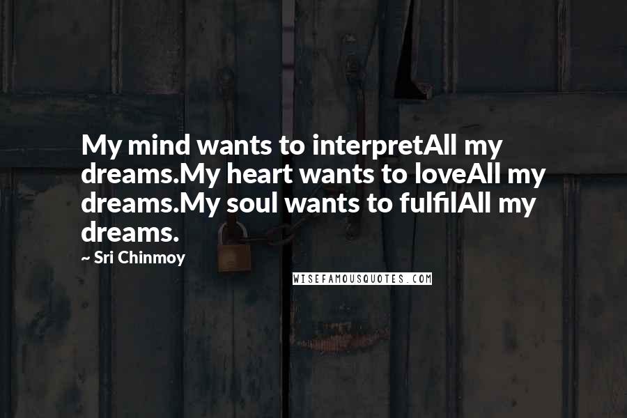 Sri Chinmoy Quotes: My mind wants to interpretAll my dreams.My heart wants to loveAll my dreams.My soul wants to fulfilAll my dreams.