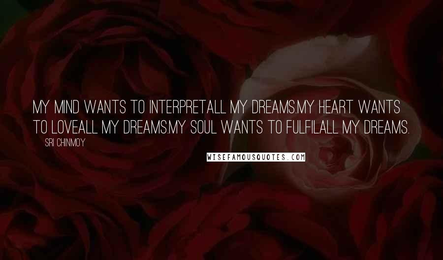 Sri Chinmoy Quotes: My mind wants to interpretAll my dreams.My heart wants to loveAll my dreams.My soul wants to fulfilAll my dreams.