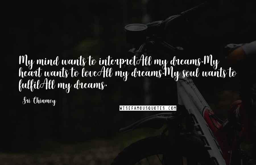 Sri Chinmoy Quotes: My mind wants to interpretAll my dreams.My heart wants to loveAll my dreams.My soul wants to fulfilAll my dreams.