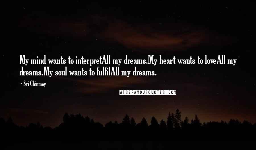 Sri Chinmoy Quotes: My mind wants to interpretAll my dreams.My heart wants to loveAll my dreams.My soul wants to fulfilAll my dreams.