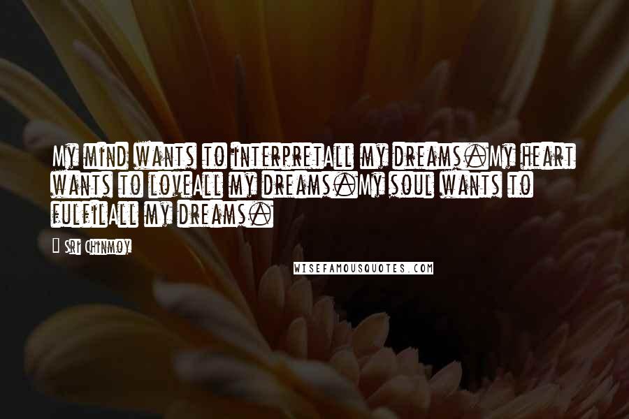 Sri Chinmoy Quotes: My mind wants to interpretAll my dreams.My heart wants to loveAll my dreams.My soul wants to fulfilAll my dreams.