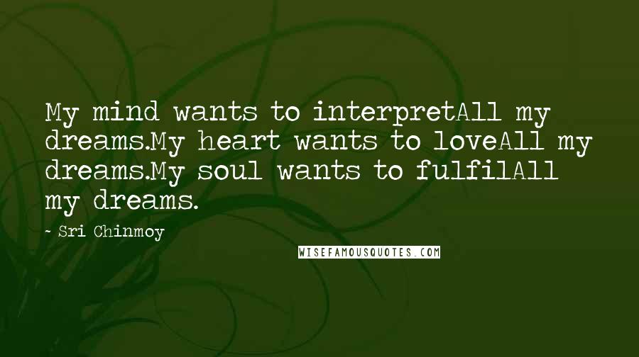 Sri Chinmoy Quotes: My mind wants to interpretAll my dreams.My heart wants to loveAll my dreams.My soul wants to fulfilAll my dreams.