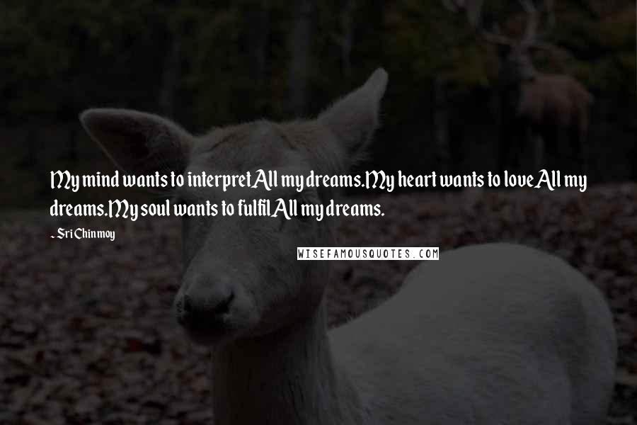 Sri Chinmoy Quotes: My mind wants to interpretAll my dreams.My heart wants to loveAll my dreams.My soul wants to fulfilAll my dreams.