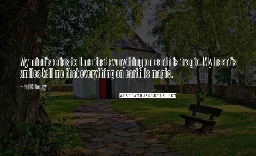 Sri Chinmoy Quotes: My mind's cries tell me that everything on earth is tragic. My heart's smiles tell me that everything on earth is magic.