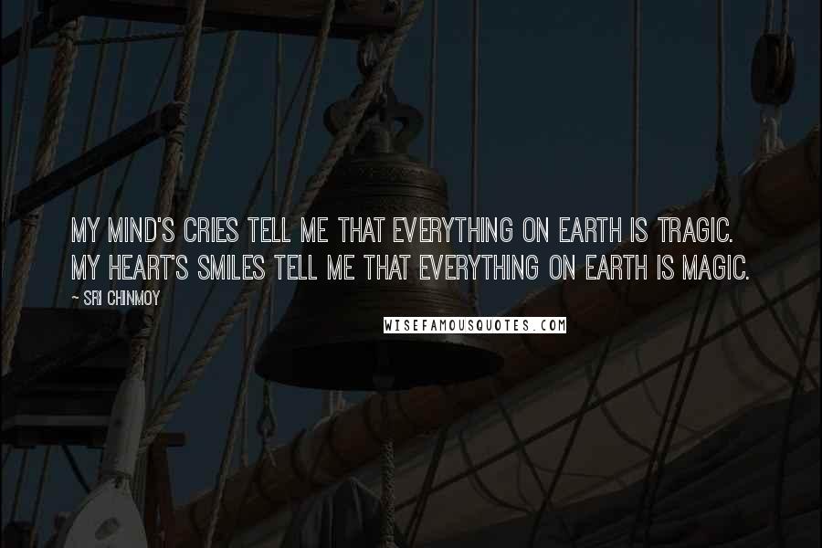 Sri Chinmoy Quotes: My mind's cries tell me that everything on earth is tragic. My heart's smiles tell me that everything on earth is magic.