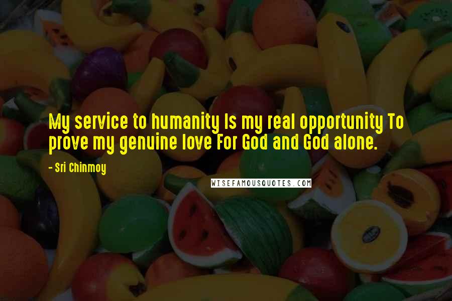 Sri Chinmoy Quotes: My service to humanity Is my real opportunity To prove my genuine love For God and God alone.