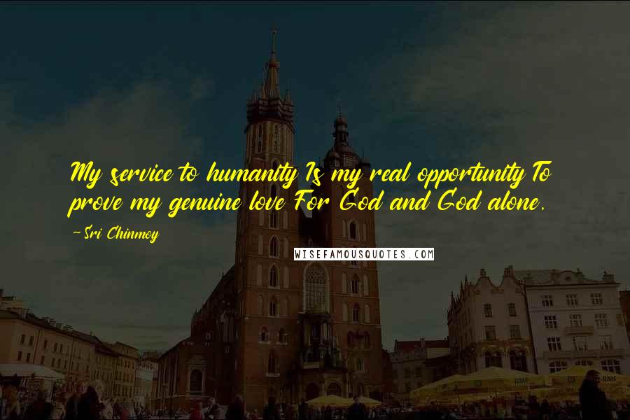 Sri Chinmoy Quotes: My service to humanity Is my real opportunity To prove my genuine love For God and God alone.