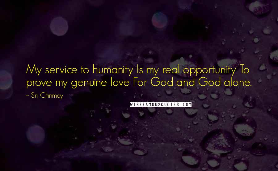 Sri Chinmoy Quotes: My service to humanity Is my real opportunity To prove my genuine love For God and God alone.