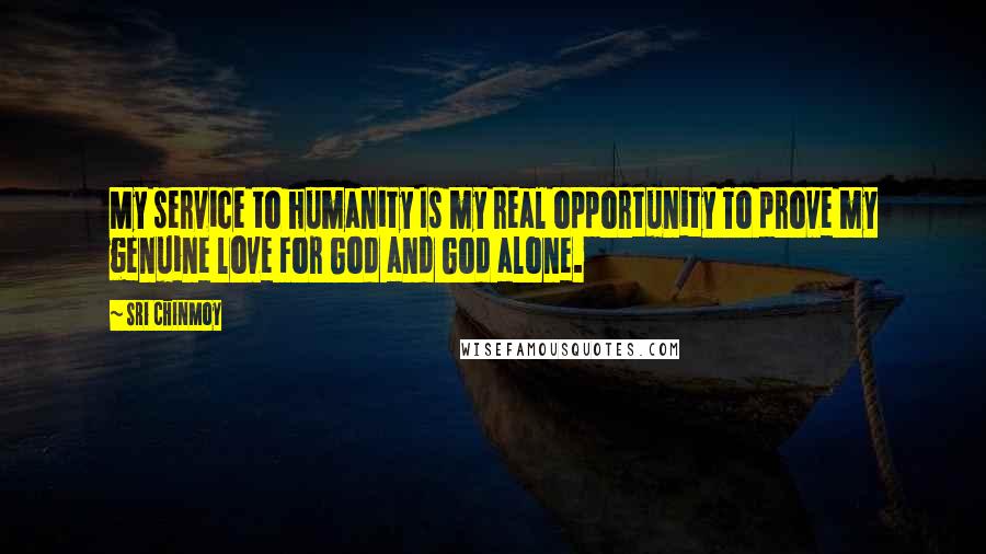 Sri Chinmoy Quotes: My service to humanity Is my real opportunity To prove my genuine love For God and God alone.